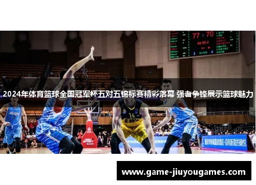 2024年体育篮球全国冠军杯五对五锦标赛精彩落幕 强者争锋展示篮球魅力