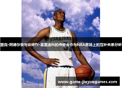 里克·阿德尔曼与安德烈·基里连科的传奇合作与NBA赛场上的互补关系分析