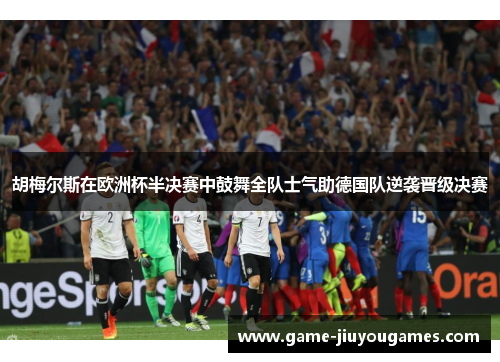 胡梅尔斯在欧洲杯半决赛中鼓舞全队士气助德国队逆袭晋级决赛