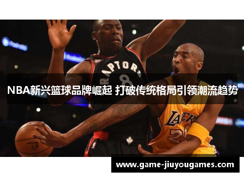 NBA新兴篮球品牌崛起 打破传统格局引领潮流趋势