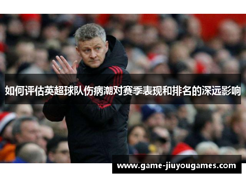 如何评估英超球队伤病潮对赛季表现和排名的深远影响