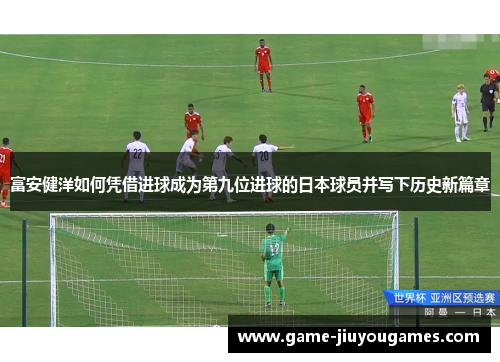 富安健洋如何凭借进球成为第九位进球的日本球员并写下历史新篇章