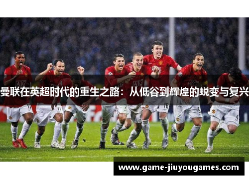 曼联在英超时代的重生之路：从低谷到辉煌的蜕变与复兴