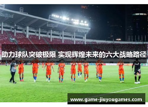 助力球队突破极限 实现辉煌未来的六大战略路径