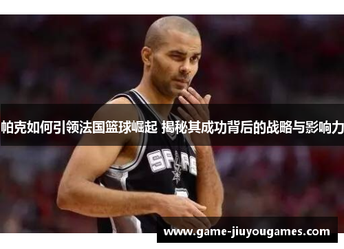 帕克如何引领法国篮球崛起 揭秘其成功背后的战略与影响力