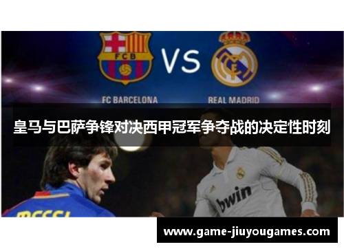 皇马与巴萨争锋对决西甲冠军争夺战的决定性时刻