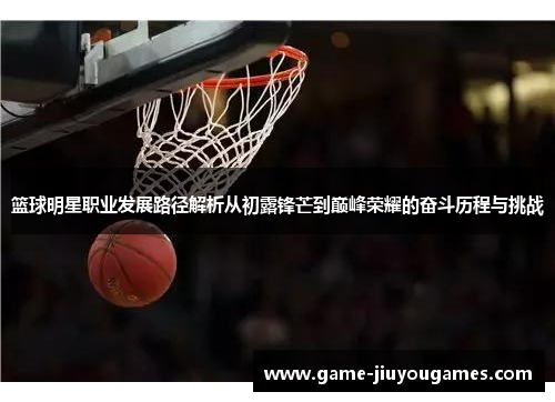 篮球明星职业发展路径解析从初露锋芒到巅峰荣耀的奋斗历程与挑战