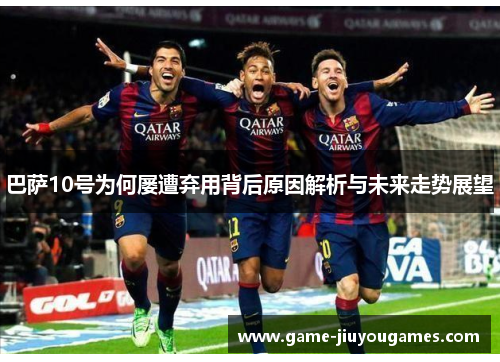 巴萨10号为何屡遭弃用背后原因解析与未来走势展望
