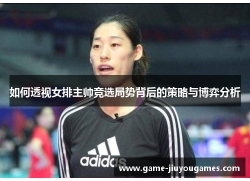 如何透视女排主帅竞选局势背后的策略与博弈分析