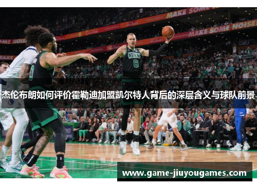杰伦布朗如何评价霍勒迪加盟凯尔特人背后的深层含义与球队前景