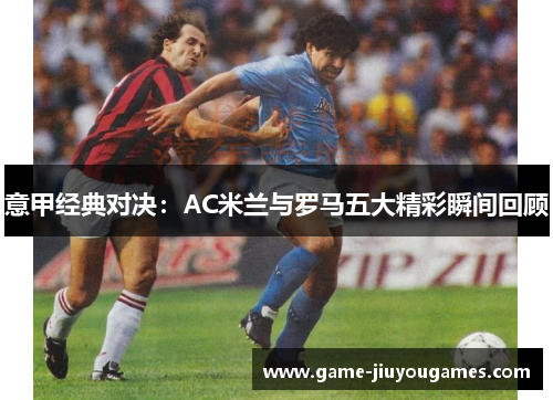 意甲经典对决：AC米兰与罗马五大精彩瞬间回顾