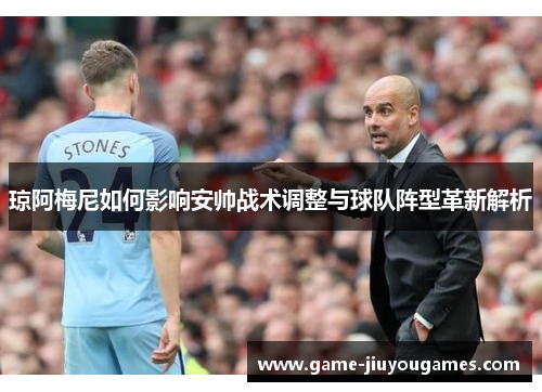 琼阿梅尼如何影响安帅战术调整与球队阵型革新解析