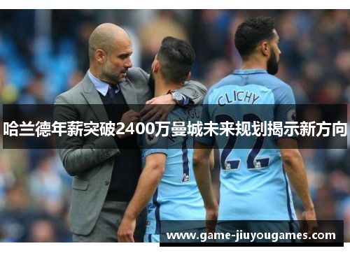 哈兰德年薪突破2400万曼城未来规划揭示新方向