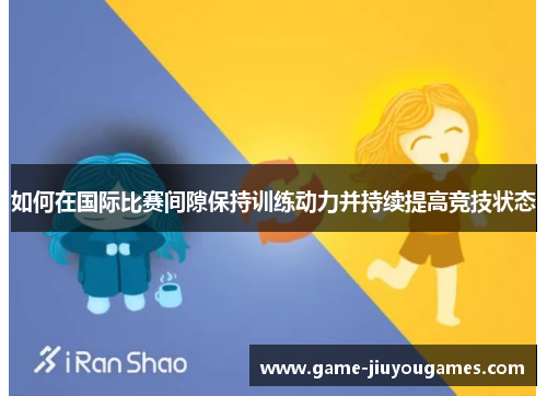 如何在国际比赛间隙保持训练动力并持续提高竞技状态