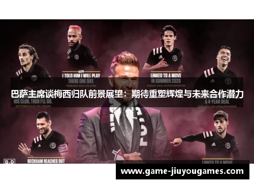 巴萨主席谈梅西归队前景展望：期待重塑辉煌与未来合作潜力