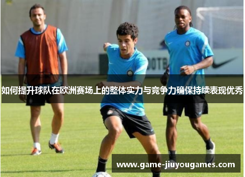 如何提升球队在欧洲赛场上的整体实力与竞争力确保持续表现优秀