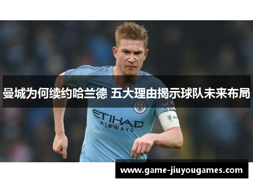 曼城为何续约哈兰德 五大理由揭示球队未来布局