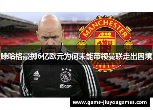 滕哈格豪掷6亿欧元为何未能带领曼联走出困境