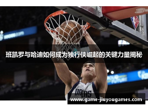 班凯罗与哈迪如何成为独行侠崛起的关键力量揭秘