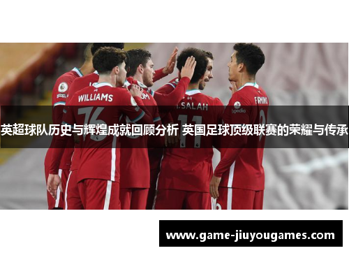英超球队历史与辉煌成就回顾分析 英国足球顶级联赛的荣耀与传承