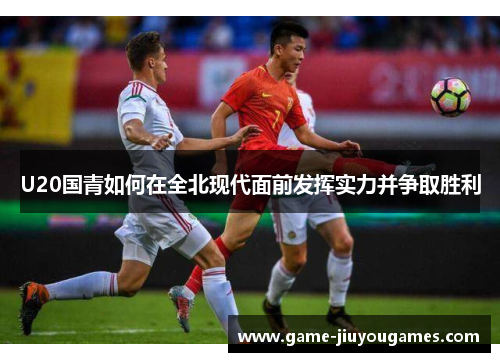 U20国青如何在全北现代面前发挥实力并争取胜利