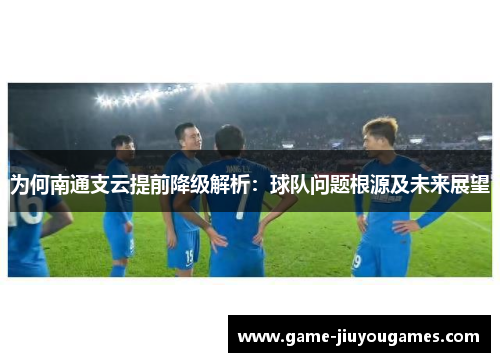 为何南通支云提前降级解析：球队问题根源及未来展望
