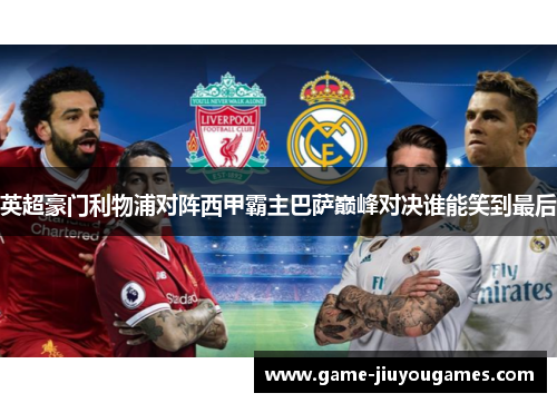英超豪门利物浦对阵西甲霸主巴萨巅峰对决谁能笑到最后