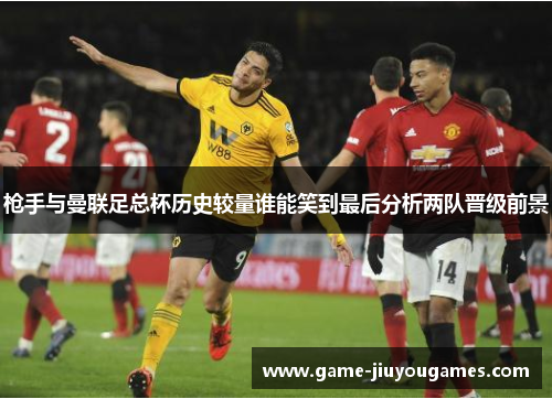 枪手与曼联足总杯历史较量谁能笑到最后分析两队晋级前景