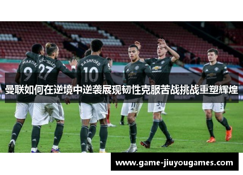 曼联如何在逆境中逆袭展现韧性克服苦战挑战重塑辉煌