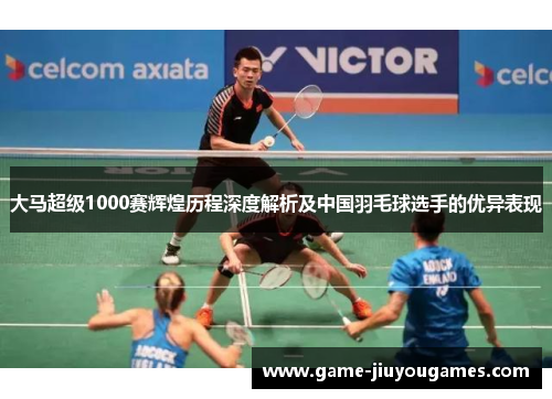 大马超级1000赛辉煌历程深度解析及中国羽毛球选手的优异表现