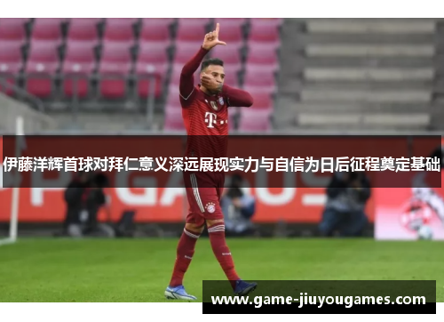 伊藤洋辉首球对拜仁意义深远展现实力与自信为日后征程奠定基础
