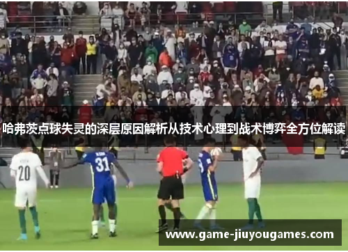 哈弗茨点球失灵的深层原因解析从技术心理到战术博弈全方位解读