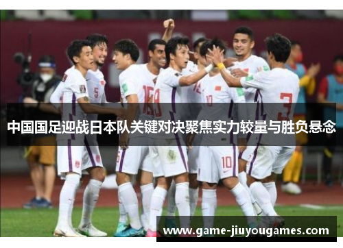 中国国足迎战日本队关键对决聚焦实力较量与胜负悬念