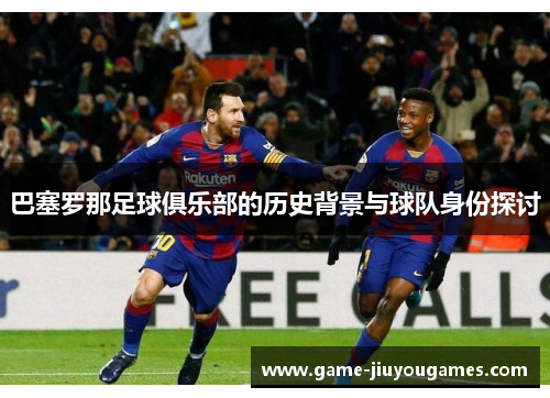 巴塞罗那足球俱乐部的历史背景与球队身份探讨