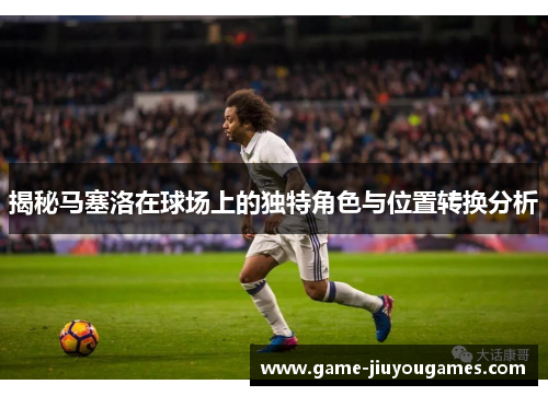 揭秘马塞洛在球场上的独特角色与位置转换分析