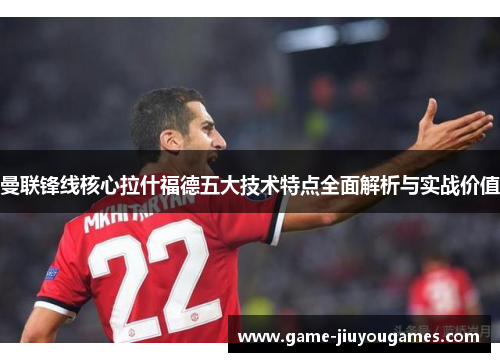 曼联锋线核心拉什福德五大技术特点全面解析与实战价值
