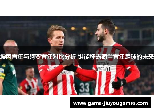 埃因青年与阿贾青年对比分析 谁能称霸荷兰青年足球的未来
