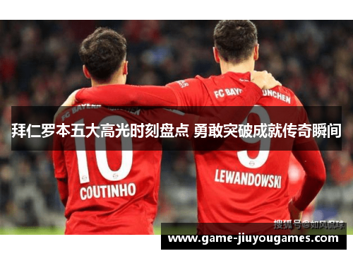 拜仁罗本五大高光时刻盘点 勇敢突破成就传奇瞬间
