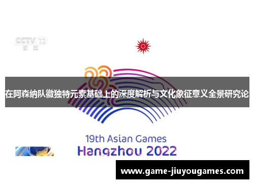 在阿森纳队徽独特元素基础上的深度解析与文化象征意义全景研究论 在阿森纳队徽独特元素基础上的深度解析与文化象征意义全景研究论